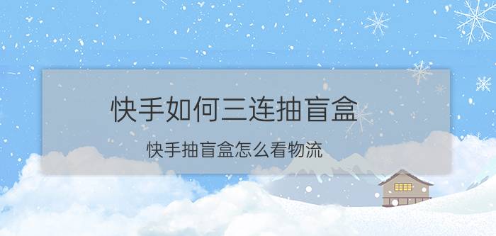 快手如何三连抽盲盒 快手抽盲盒怎么看物流？